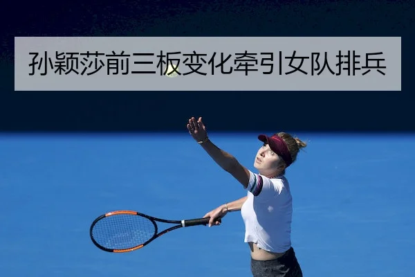 孙颖莎前三板变化牵引女队排兵